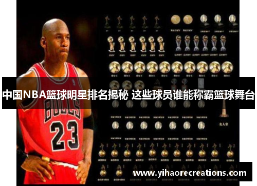 中国NBA篮球明星排名揭秘 这些球员谁能称霸篮球舞台