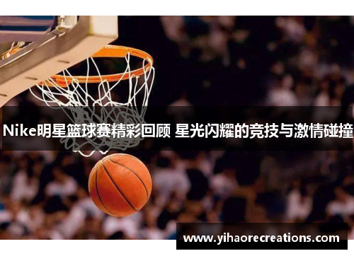 Nike明星篮球赛精彩回顾 星光闪耀的竞技与激情碰撞