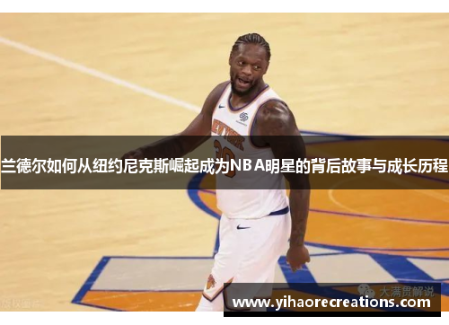 兰德尔如何从纽约尼克斯崛起成为NBA明星的背后故事与成长历程