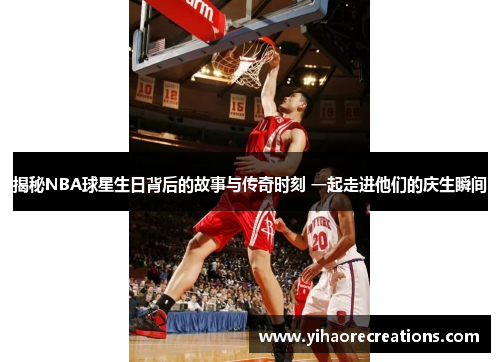 揭秘NBA球星生日背后的故事与传奇时刻 一起走进他们的庆生瞬间