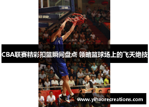 CBA联赛精彩扣篮瞬间盘点 领略篮球场上的飞天绝技
